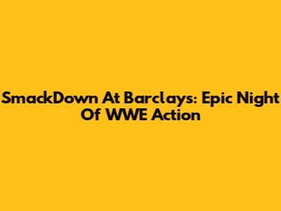 SmackDown At Barclays: Epic Night Of WWE Action