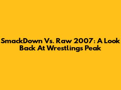 SmackDown Vs. Raw 2007: A Look Back At Wrestling's Peak