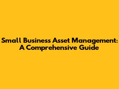 Small Business Asset Management: A Comprehensive Guide