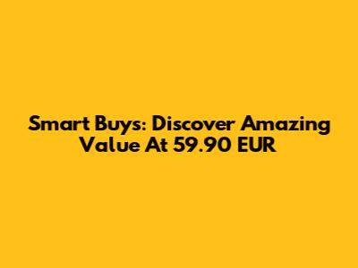 Smart Buys: Discover Amazing Value At 59.90 EUR