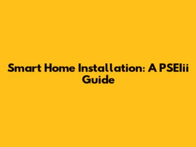 Smart Home Installation: A PSEIii Guide