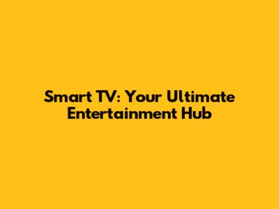 Smart TV: Your Ultimate Entertainment Hub