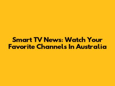 Smart TV News: Watch Your Favorite Channels In Australia