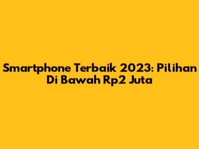 Smartphone Terbaik 2023: Pilihan Di Bawah Rp2 Juta