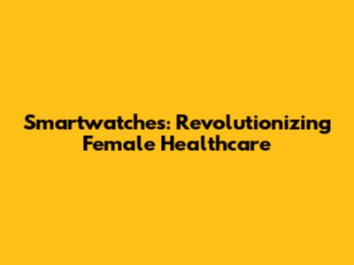 Smartwatches: Revolutionizing Female Healthcare