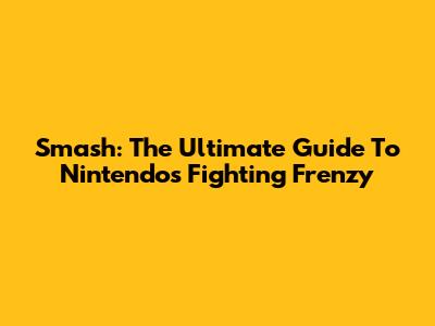 Smash: The Ultimate Guide To Nintendo's Fighting Frenzy