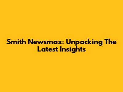Smith Newsmax: Unpacking The Latest Insights