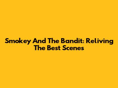 Smokey And The Bandit: Reliving The Best Scenes