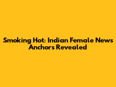 Smoking Hot: Indian Female News Anchors Revealed