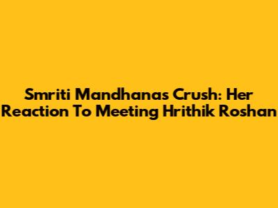 Smriti Mandhana's Crush: Her Reaction To Meeting Hrithik Roshan