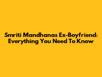 Smriti Mandhana's Ex-Boyfriend: Everything You Need To Know