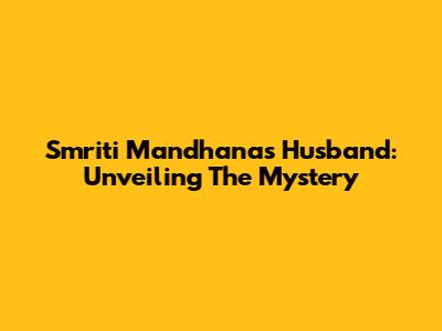 Smriti Mandhana's Husband: Unveiling The Mystery