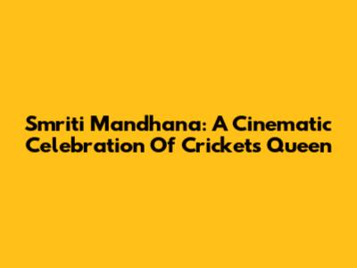 Smriti Mandhana: A Cinematic Celebration Of Cricket's Queen