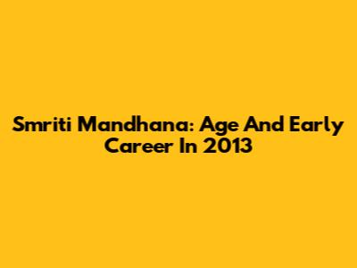 Smriti Mandhana: Age And Early Career In 2013