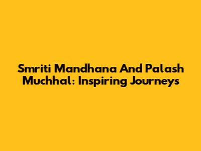 Smriti Mandhana And Palash Muchhal: Inspiring Journeys
