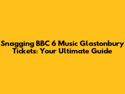 Snagging BBC 6 Music Glastonbury Tickets: Your Ultimate Guide