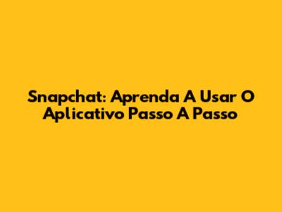 Snapchat: Aprenda A Usar O Aplicativo Passo A Passo