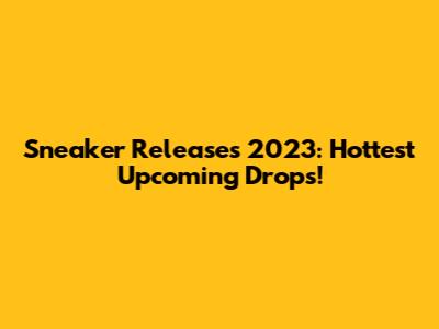 Sneaker Releases 2023: Hottest Upcoming Drops!