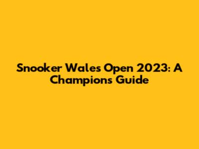 Snooker Wales Open 2023: A Champion's Guide