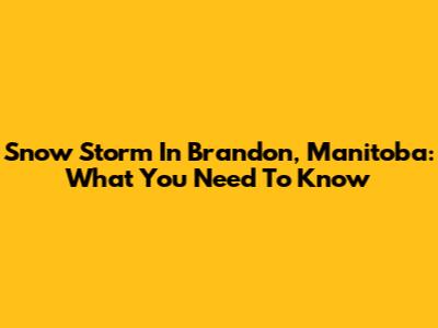 Snow Storm In Brandon, Manitoba: What You Need To Know