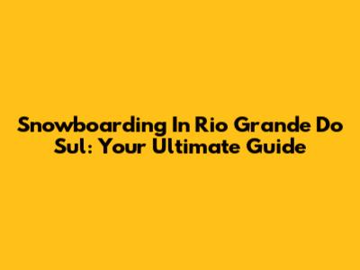 Snowboarding In Rio Grande Do Sul: Your Ultimate Guide