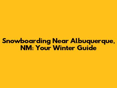 Snowboarding Near Albuquerque, NM: Your Winter Guide
