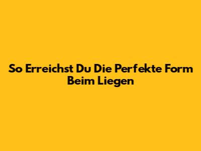 So Erreichst Du Die Perfekte Form Beim Liegen