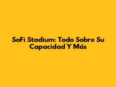 SoFi Stadium: Todo Sobre Su Capacidad Y Más