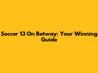 Soccer 13 On Betway: Your Winning Guide
