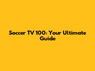 Soccer TV 100: Your Ultimate Guide