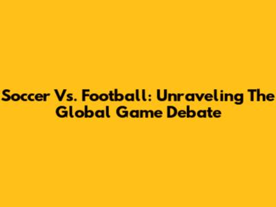 Soccer Vs. Football: Unraveling The Global Game Debate