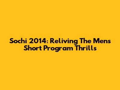 Sochi 2014: Reliving The Men's Short Program Thrills