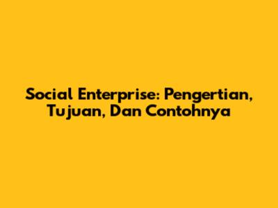 Social Enterprise: Pengertian, Tujuan, Dan Contohnya