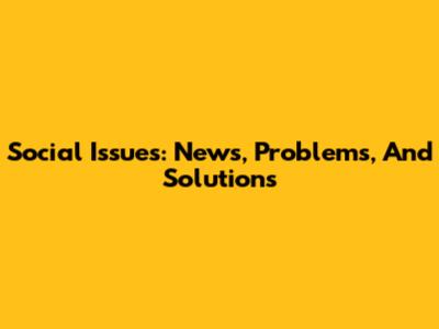 Social Issues: News, Problems, And Solutions