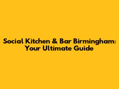 Social Kitchen & Bar Birmingham: Your Ultimate Guide