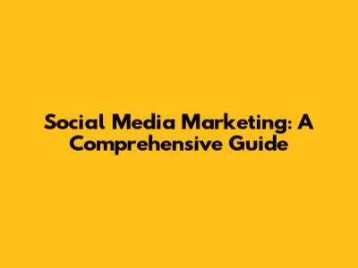 Social Media Marketing: A Comprehensive Guide