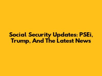 Social Security Updates: PSEi, Trump, And The Latest News