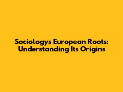 Sociology's European Roots: Understanding Its Origins