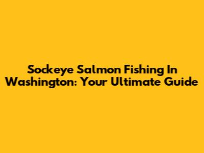 Sockeye Salmon Fishing In Washington: Your Ultimate Guide