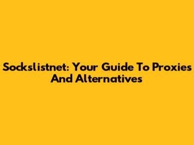 Sockslistnet: Your Guide To Proxies And Alternatives