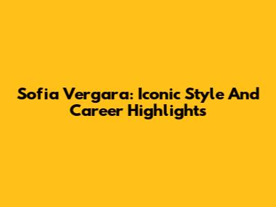 Sofia Vergara: Iconic Style And Career Highlights
