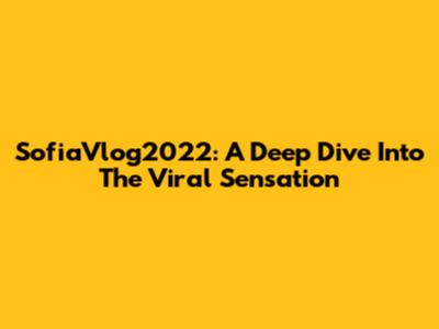 SofiaVlog2022: A Deep Dive Into The Viral Sensation