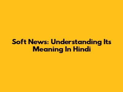 Soft News: Understanding Its Meaning In Hindi