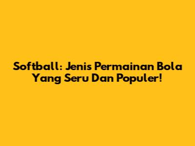 Softball: Jenis Permainan Bola Yang Seru Dan Populer!