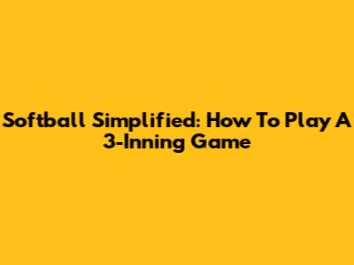 Softball Simplified: How To Play A 3-Inning Game