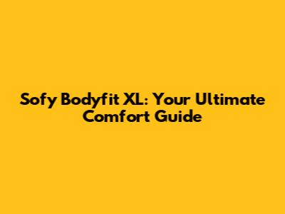 Sofy Bodyfit XL: Your Ultimate Comfort Guide