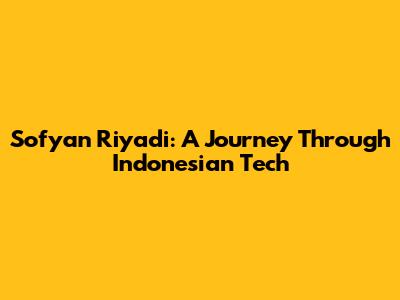 Sofyan Riyadi: A Journey Through Indonesian Tech