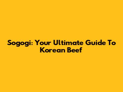 Sogogi: Your Ultimate Guide To Korean Beef