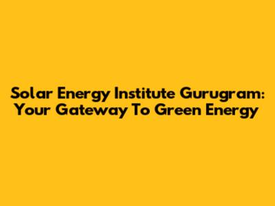 Solar Energy Institute Gurugram: Your Gateway To Green Energy