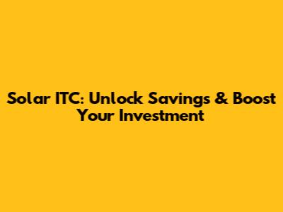 Solar ITC: Unlock Savings & Boost Your Investment